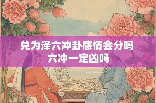 兑为泽六冲卦感情会分吗 六冲一定凶吗