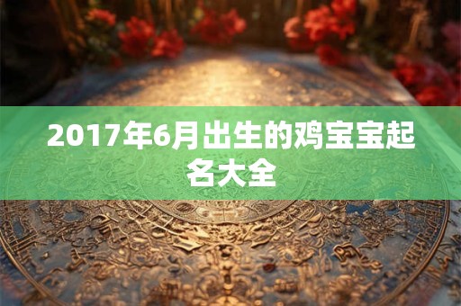 2017年6月出生的鸡宝宝起名大全