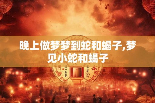 晚上做梦梦到蛇和蝎子,梦见小蛇和蝎子