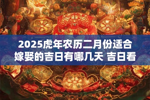 2025虎年农历二月份适合嫁娶的吉日有哪几天 吉日看八字