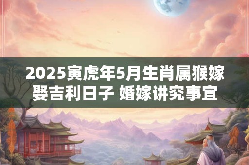 2025寅虎年5月生肖属猴嫁娶吉利日子 婚嫁讲究事宜