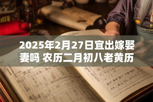 2025年2月27日宜出嫁娶妻吗 农历二月初八老黄历查询