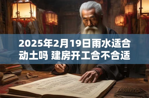 2025年2月19日雨水适合动土吗 建房开工合不合适