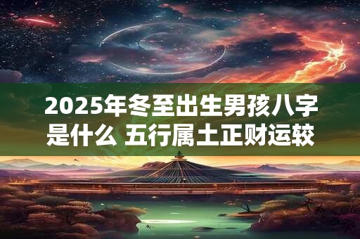 2025年冬至出生男孩八字是什么 五行属土正财运较好