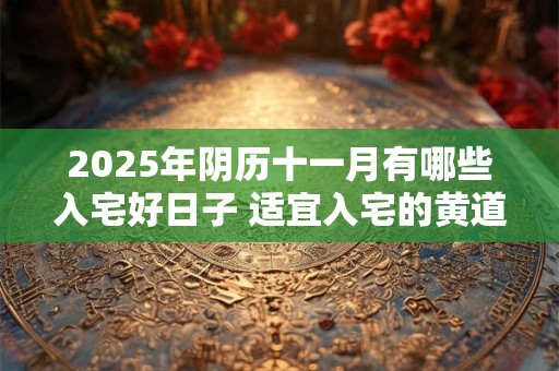 2025年阴历十一月有哪些入宅好日子 适宜入宅的黄道吉日