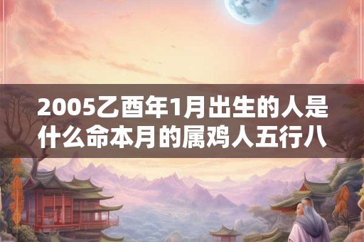 2005乙酉年1月出生的人是什么命本月的属鸡人五行八字查询