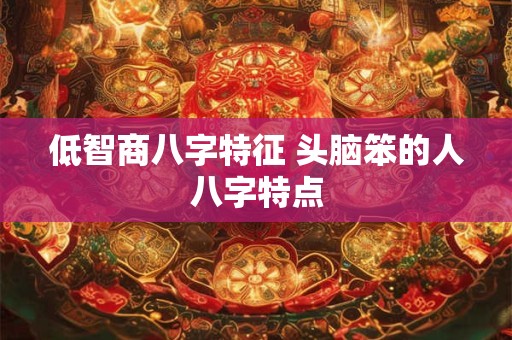 低智商八字特征 头脑笨的人八字特点 低智商八字特征 头脑笨的人八字特点