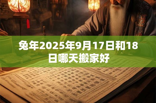 兔年2025年9月17日和18日哪天搬家好