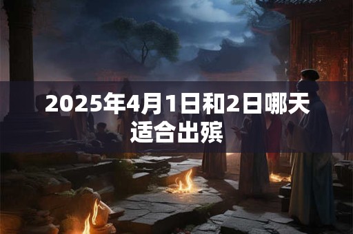 2025年4月1日和2日哪天适合出殡