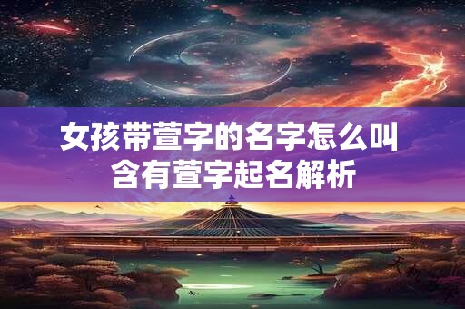 女孩带萱字的名字怎么叫 含有萱字起名解析 女孩带萱字的名字怎么叫 含有萱字起名解析