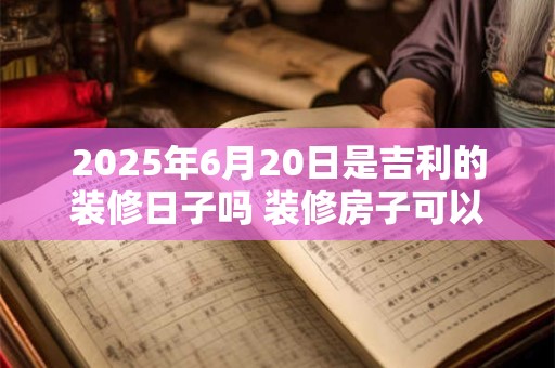 2025年6月20日是吉利的装修日子吗 装修房子可以吗