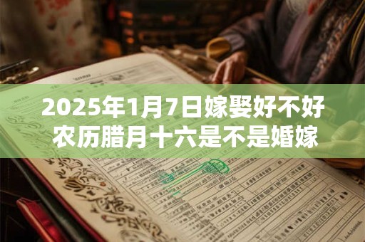 2025年1月7日嫁娶好不好 农历腊月十六是不是婚嫁吉日