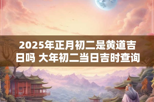 2026年正月初二是黄道吉日吗 大年初二当日吉时查询 2026年正月初二是黄道吉日吗 大年初二当日吉时查询