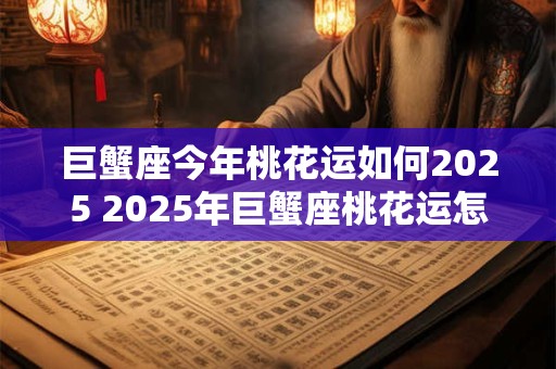 巨蟹座今年桃花运如何2025 2025年巨蟹座桃花运怎么样