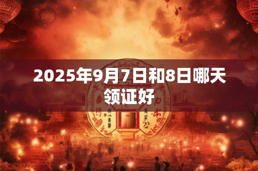 2025年9月7日和8日哪天领证好