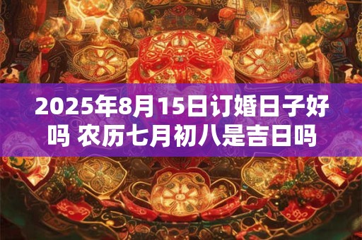 2025年8月15日订婚日子好吗 农历七月初八是吉日吗 2025年8月15日订婚日子好吗 农历七月初八是吉日吗
