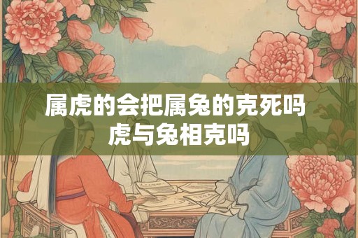 属虎的会把属兔的克死吗 虎与兔相克吗