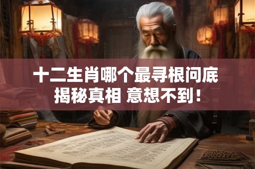 十二生肖哪个最寻根问底 揭秘真相 意想不到! 十二生肖哪个最寻根问底 揭秘真相 意想不到!