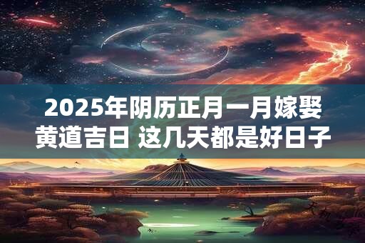 2026年阴历正月一月嫁娶黄道吉日 这几天都是好日子 2026年阴历正月一月嫁娶黄道吉日 这几天都是好日子