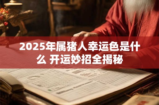 2025年属猪人幸运色是什么 开运妙招全揭秘 2025年属猪人幸运色是什么 开运妙招全揭秘