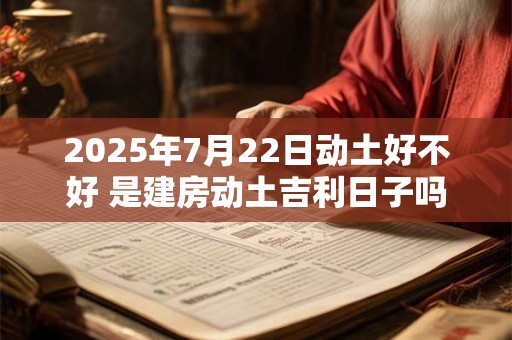 2025年7月22日动土好不好 是建房动土吉利日子吗 2025年7月22日动土好不好 是建房动土吉利日子吗
