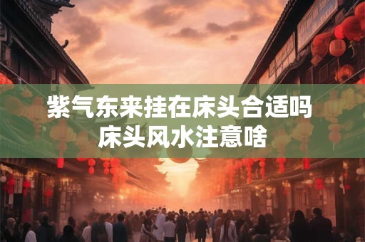 紫气东来挂在床头合适吗 床头风水注意啥