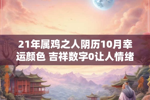 21年属鸡之人阴历10月幸运颜色 吉祥数字0让人情绪转变