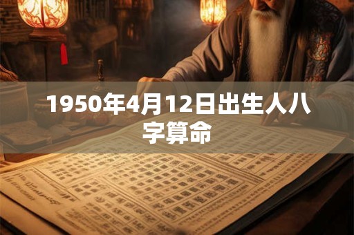 1950年4月12日出生人八字算命 1950年4月12日出生人八字算命
