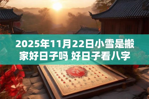 2025年11月22日小雪是搬家好日子吗 好日子看八字