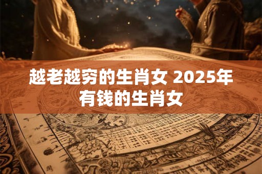 越老越穷的生肖女 2025年有钱的生肖女