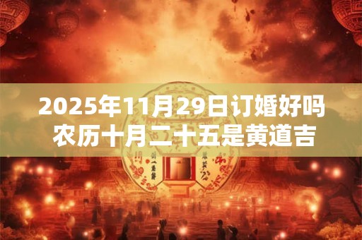 2025年11月29日订婚好吗 农历十月二十五是黄道吉日吗