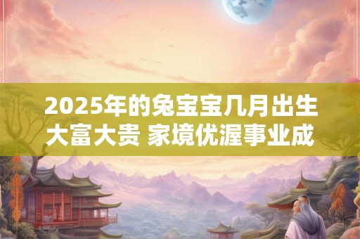 2025年的兔宝宝几月出生大富大贵 家境优渥事业成功