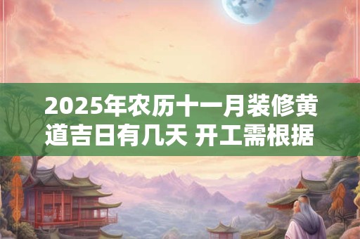 2025年农历十一月装修黄道吉日有几天 开工需根据八字选日子
