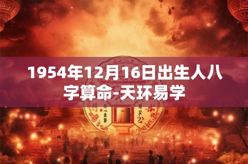 1954年12月16日出生人八字算命-天环易学
