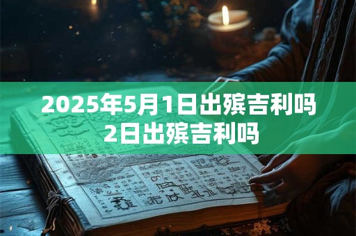 2025年5月1日出殡吉利吗 2日出殡吉利吗