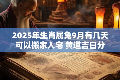 2025年生肖属兔9月有几天可以搬家入宅 黄道吉日分析