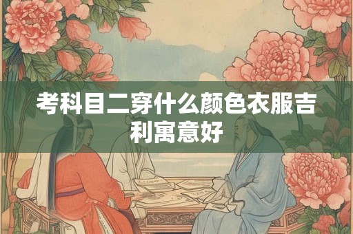 考科目二穿什么颜色衣服吉利寓意好