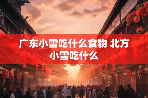 广东小雪吃什么食物 北方小雪吃什么 广东小雪吃什么食物 北方小雪吃什么