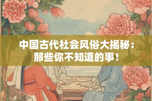 中国古代社会风俗大揭秘：那些你不知道的事！