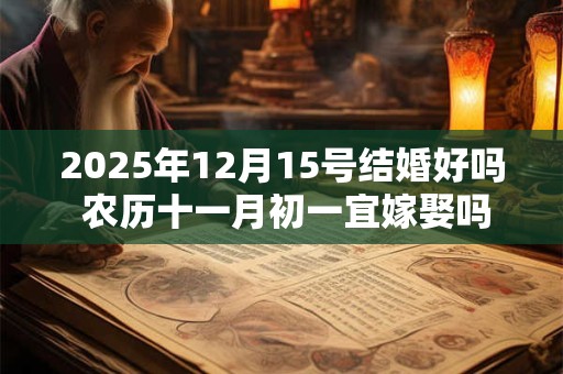 2025年12月15号结婚好吗 农历十一月初一宜嫁娶吗