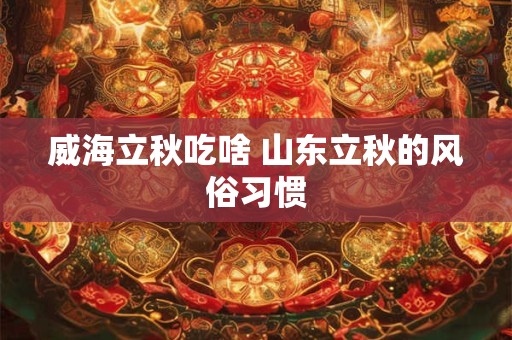 威海立秋吃啥 山东立秋的风俗习惯 威海立秋吃啥 山东立秋的风俗习惯
