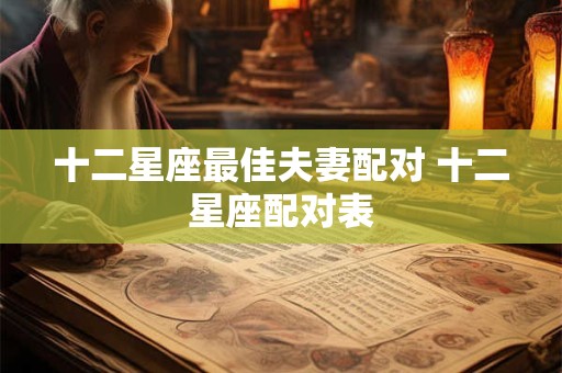 详细阅读:十二星座最佳夫妻配对 十二星座配对表 十二星座最佳夫妻配对 十二星座配对表