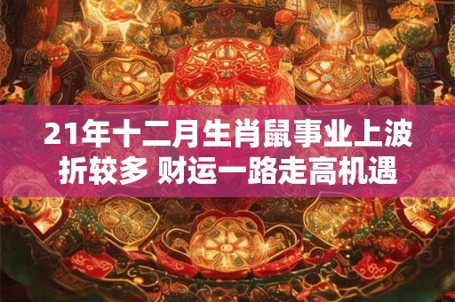 21年十二月生肖鼠事业上波折较多 财运一路走高机遇多