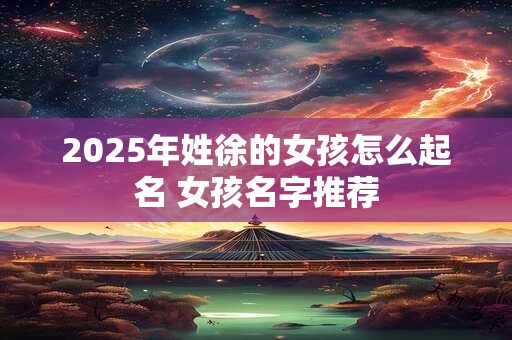2025年姓徐的女孩怎么起名 女孩名字推荐
