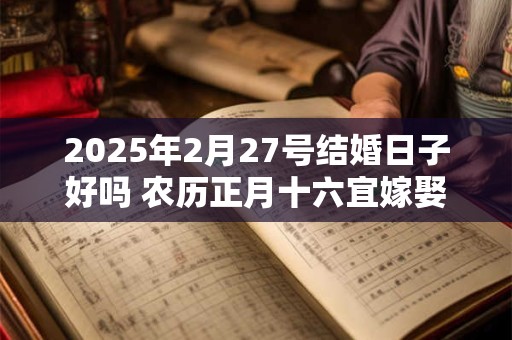 2025年2月27号结婚日子好吗 农历正月十六宜嫁娶吗