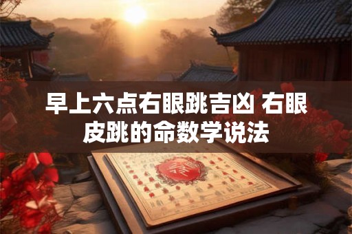 早上六点右眼跳吉凶 右眼皮跳的命数学说法 早上六点右眼跳吉凶 右眼皮跳的命数学说法