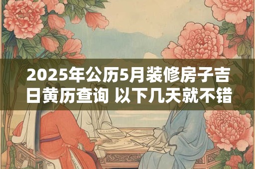 2025年公历5月装修房子吉日黄历查询 以下几天就不错