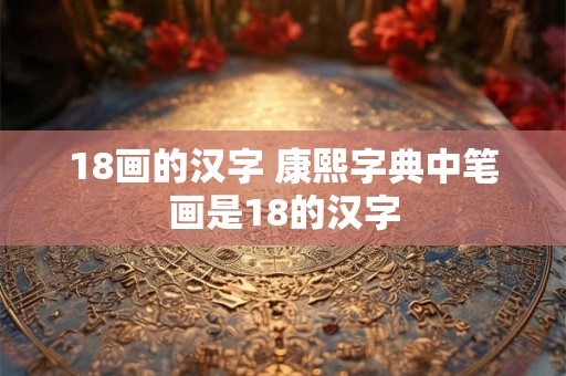 18画的汉字 康熙字典中笔画是18的汉字