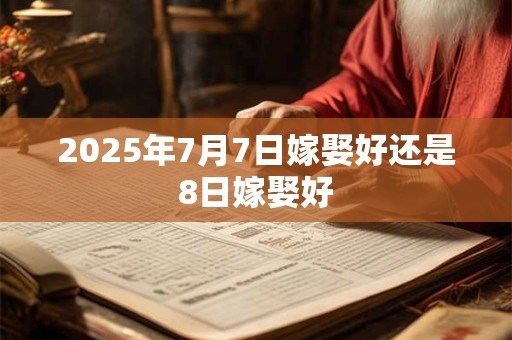 2025年7月7日嫁娶好还是8日嫁娶好 2025年7月7日嫁娶好还是8日嫁娶好