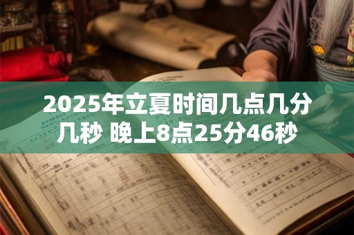 2025年立夏时间几点几分几秒 晚上8点25分46秒